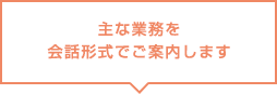 主な業務を会話形式でご案内します