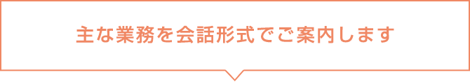 主な業務を会話形式でご案内します